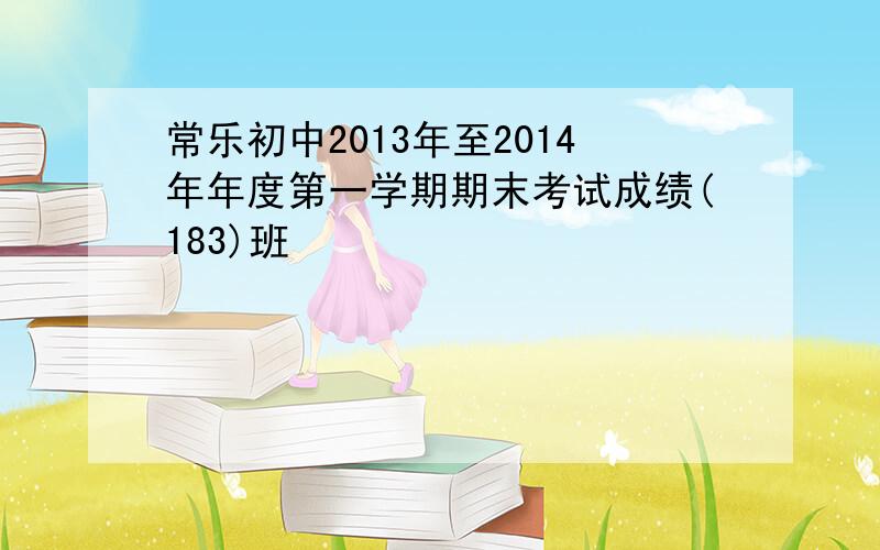常乐初中2013年至2014年年度第一学期期末考试成绩(183)班