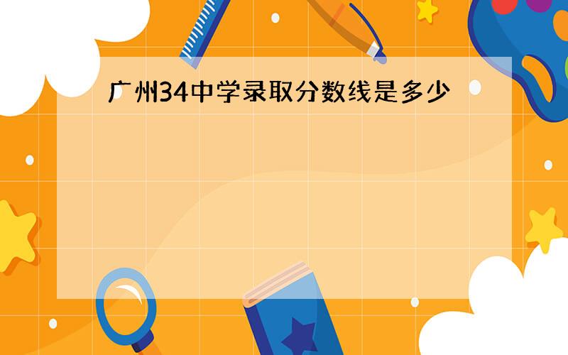广州34中学录取分数线是多少