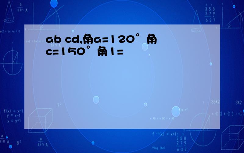 ab cd,角a=120°角c=150°角1=