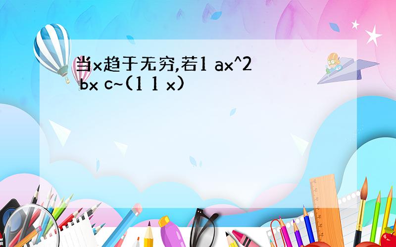 当x趋于无穷,若1 ax^2 bx c~(1 1 x)