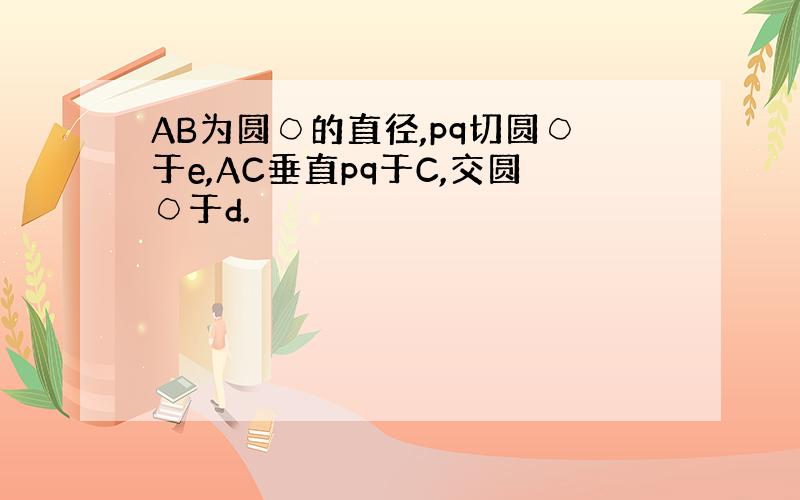 AB为圆○的直径,pq切圆○于e,AC垂直pq于C,交圆○于d.