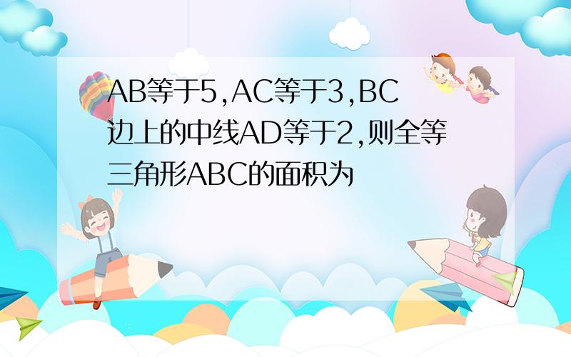 AB等于5,AC等于3,BC边上的中线AD等于2,则全等三角形ABC的面积为