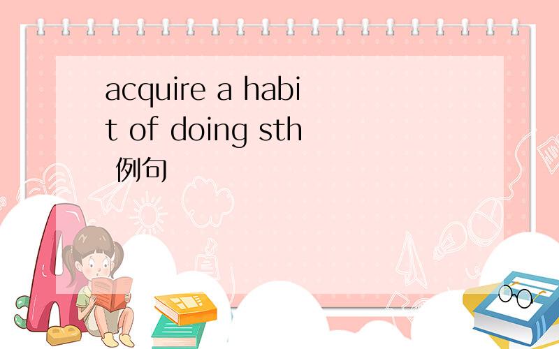 acquire a habit of doing sth 例句