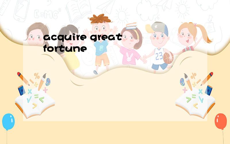 acquire great fortune