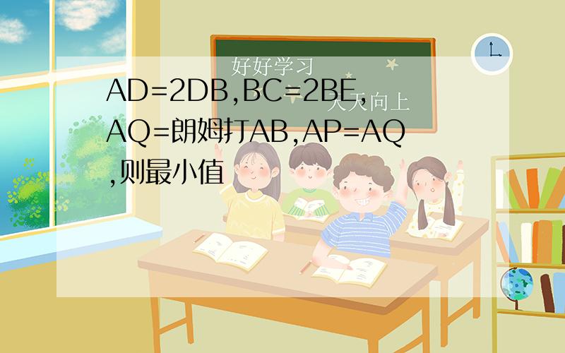 AD=2DB,BC=2BE,AQ=朗姆打AB,AP=AQ,则最小值
