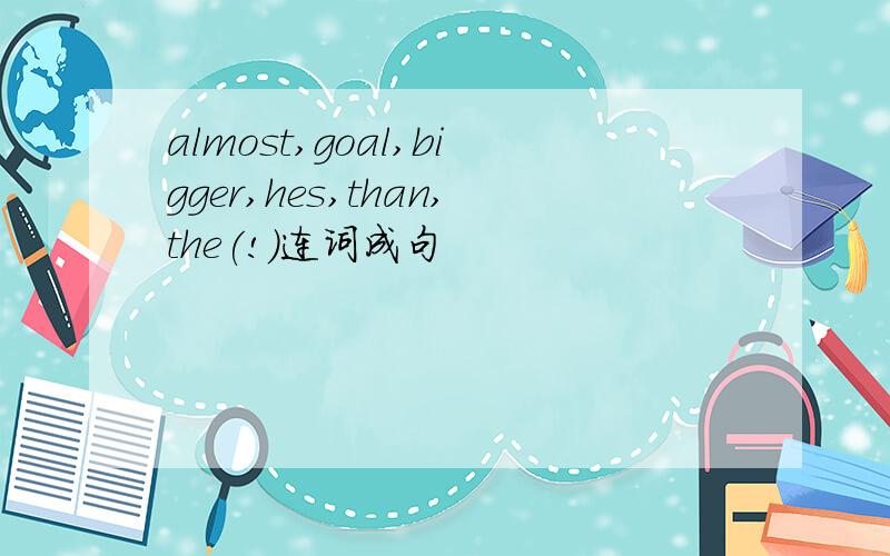 almost,goal,bigger,hes,than,the(!)连词成句