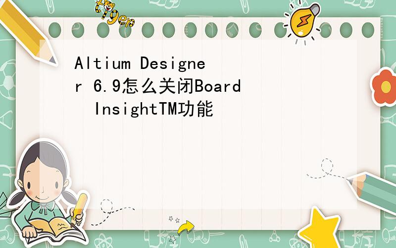 Altium Designer 6.9怎么关闭Board InsightTM功能