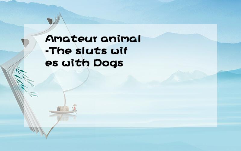 Amateur animal-The sluts wifes with Dogs