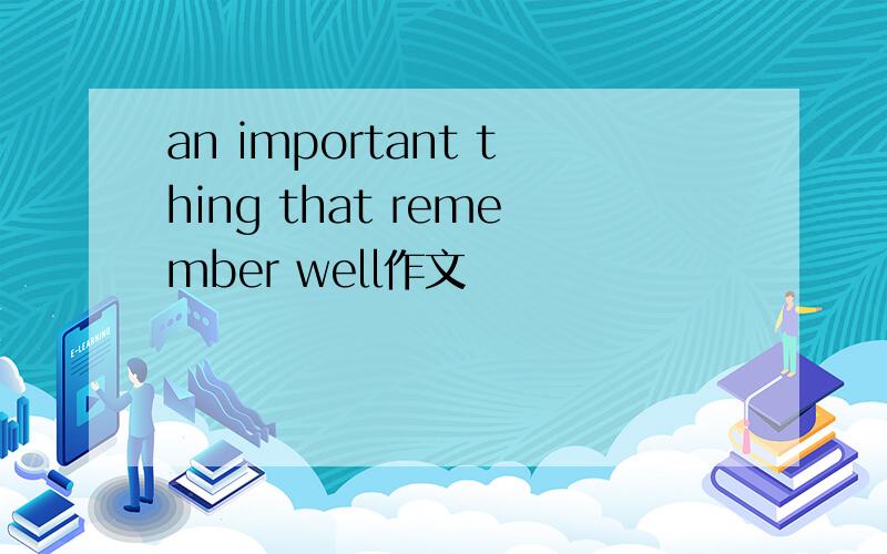 an important thing that remember well作文