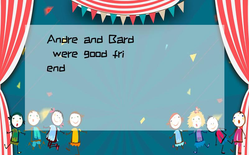 Andre and Bard were good friend