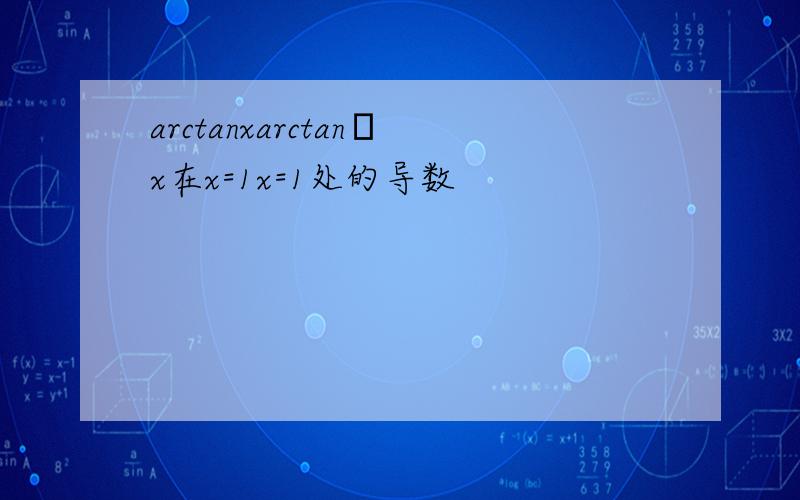 arctanxarctan⁡x在x=1x=1处的导数