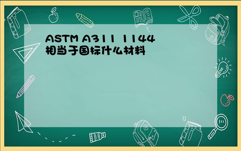 ASTM A311 1144相当于国标什么材料