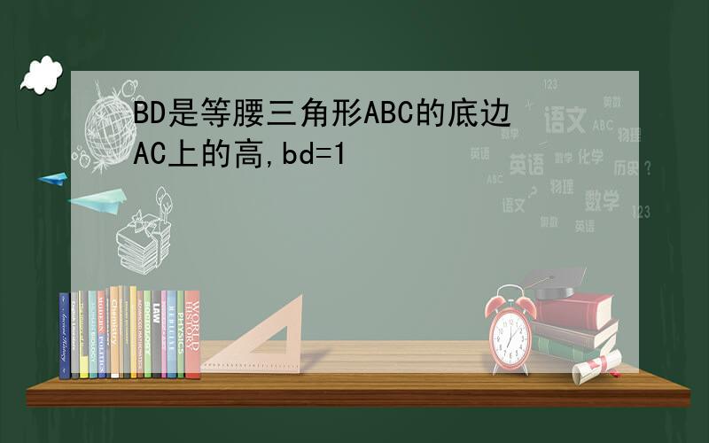 BD是等腰三角形ABC的底边AC上的高,bd=1