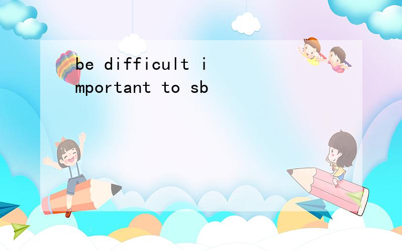 be difficult important to sb