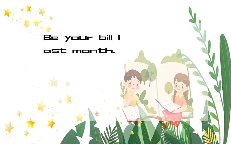 Be your bill last month.