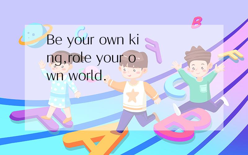 Be your own king,role your own world.