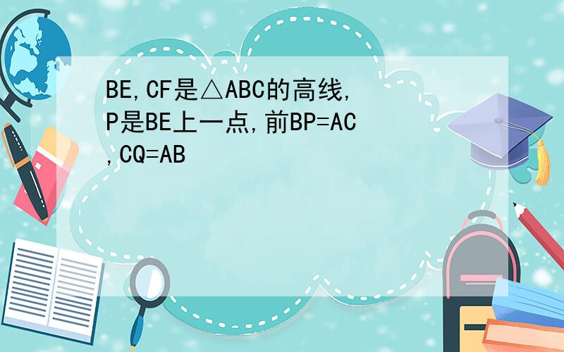 BE,CF是△ABC的高线,P是BE上一点,前BP=AC,CQ=AB