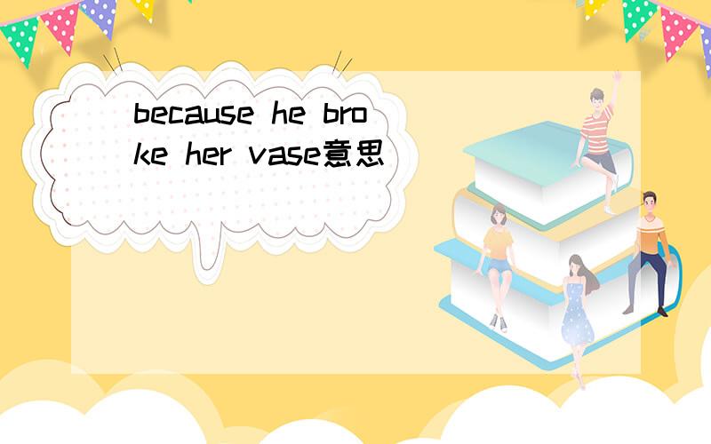because he broke her vase意思