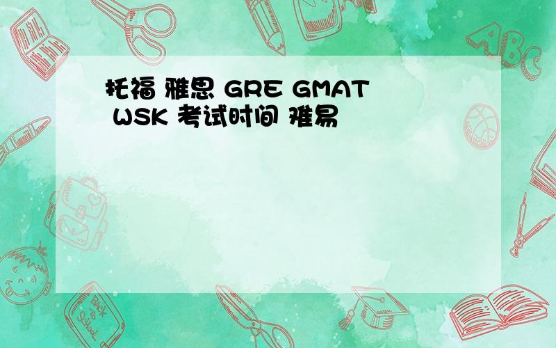 托福 雅思 GRE GMAT WSK 考试时间 难易