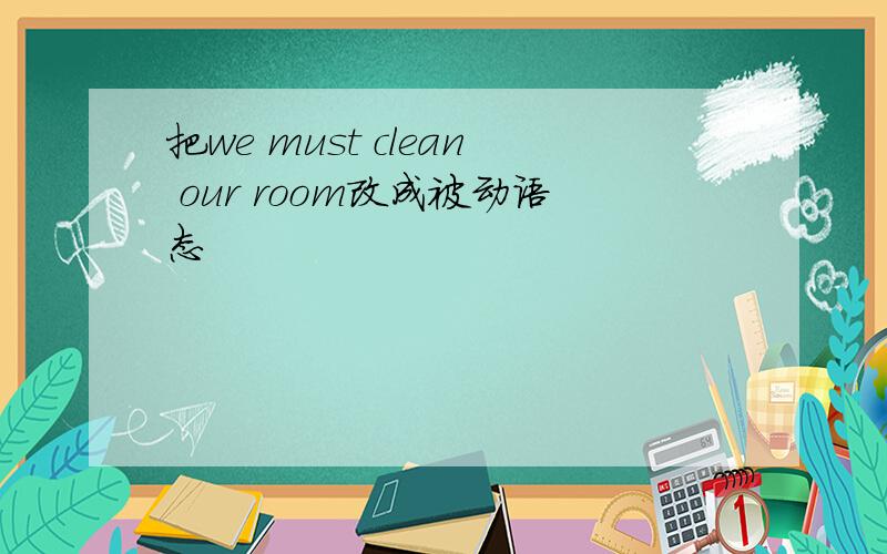 把we must clean our room改成被动语态