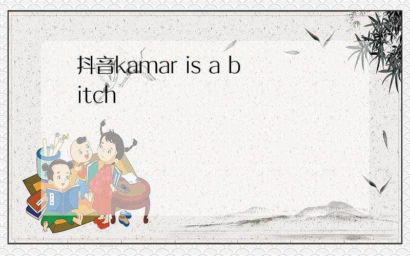 抖音kamar is a bitch