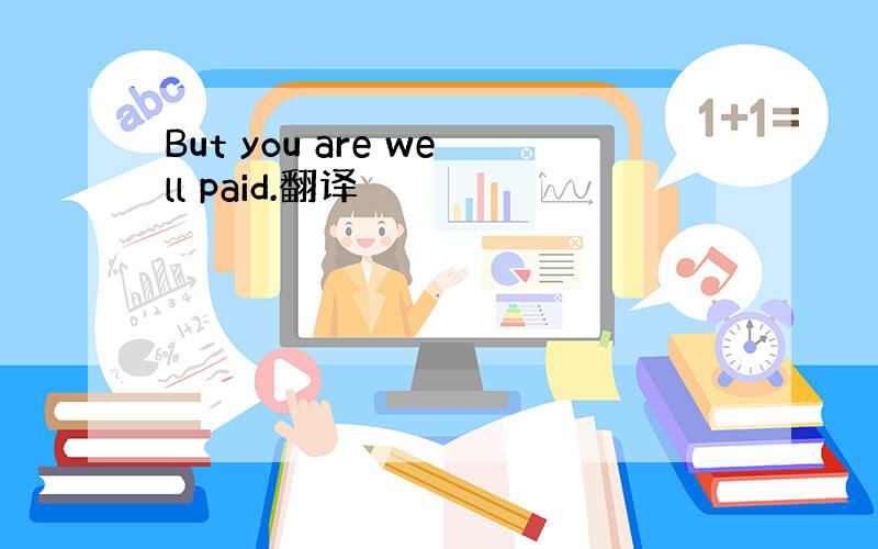 But you are well paid.翻译