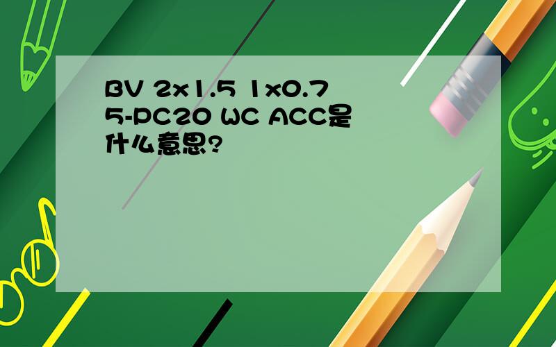 BV 2x1.5 1x0.75-PC20 WC ACC是什么意思?