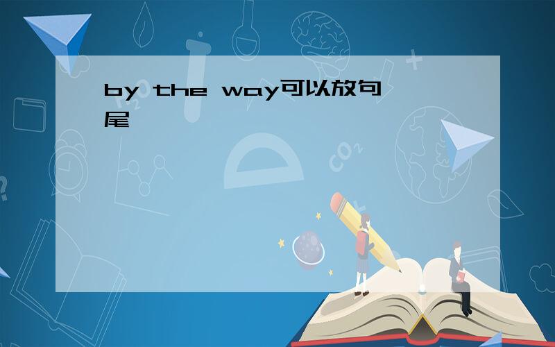 by the way可以放句尾嘛