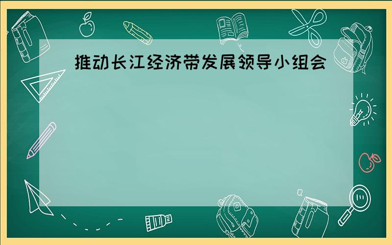 推动长江经济带发展领导小组会