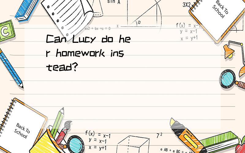 Can Lucy do her homework instead?