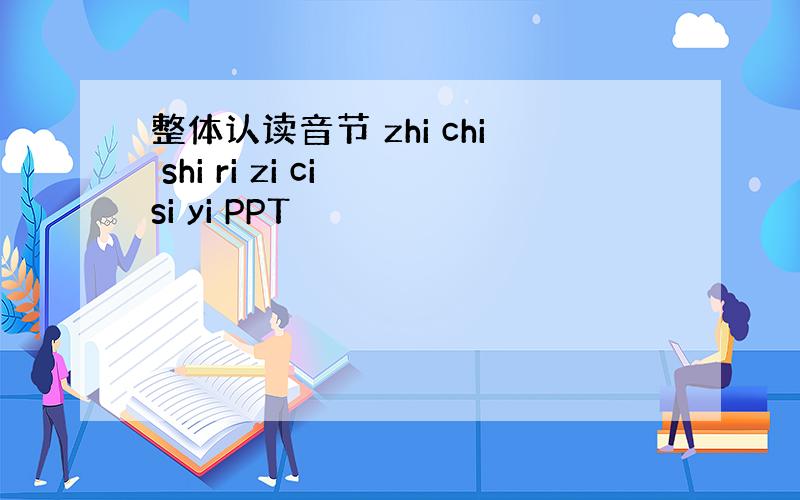 整体认读音节 zhi chi shi ri zi ci si yi PPT