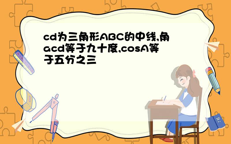 cd为三角形ABC的中线,角acd等于九十度,cosA等于五分之三