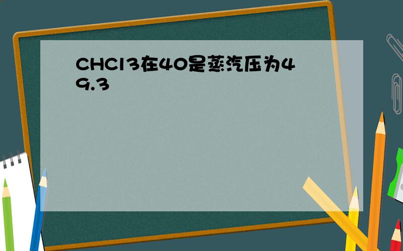 CHCl3在40是蒸汽压为49.3