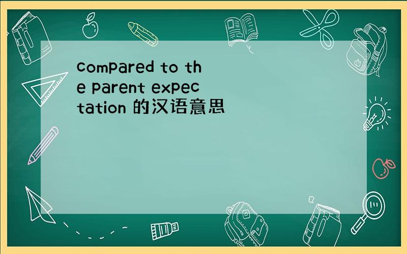 compared to the parent expectation 的汉语意思