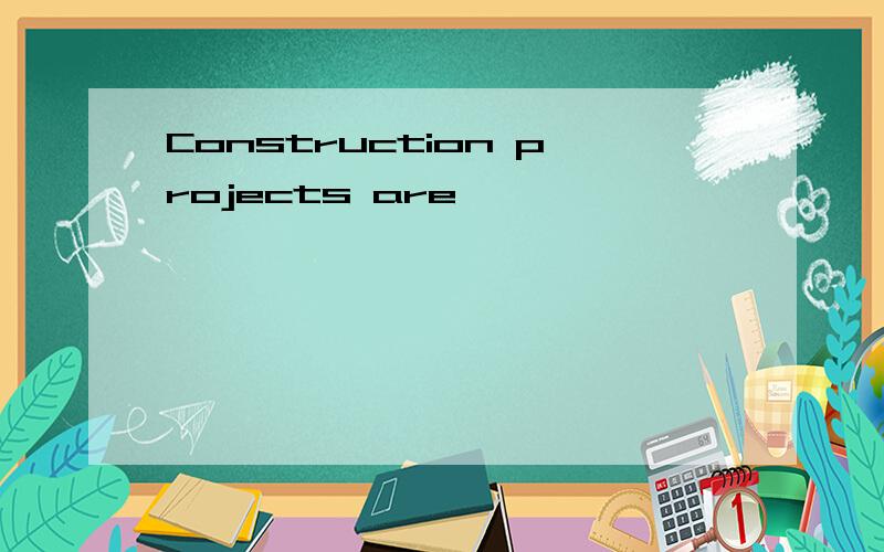 Construction projects are