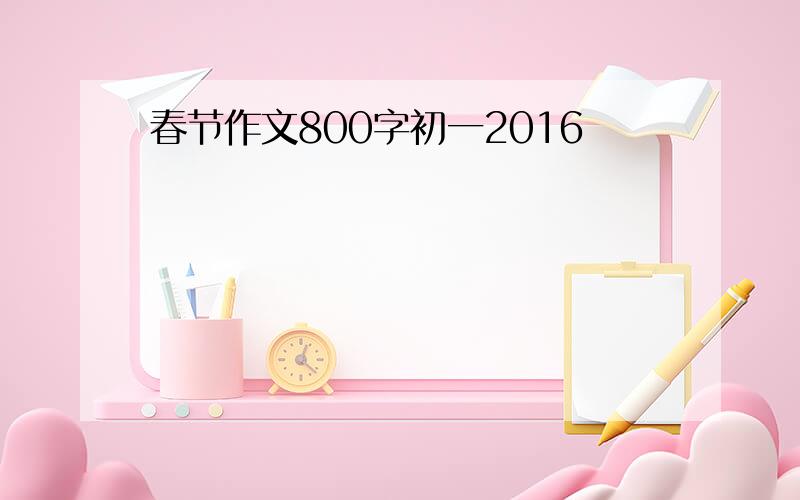 春节作文800字初一2016