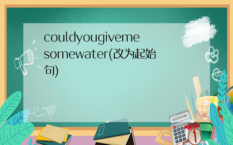 couldyougivemesomewater(改为起始句)