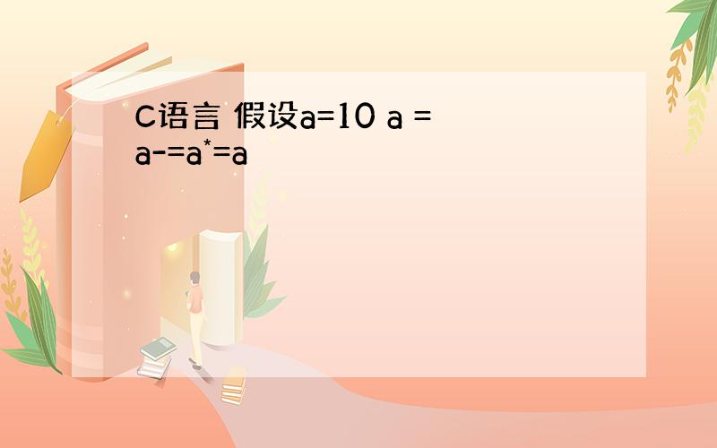 C语言 假设a=10 a =a-=a*=a