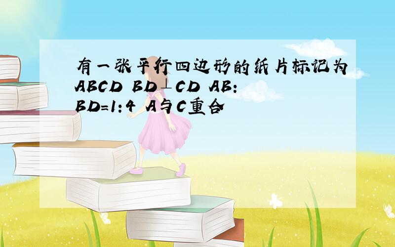 有一张平行四边形的纸片标记为ABCD BD⊥CD AB:BD=1:4 A与C重合