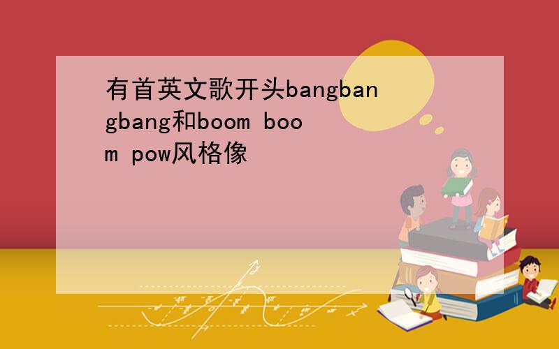 有首英文歌开头bangbangbang和boom boom pow风格像