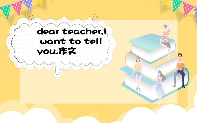 dear teacher,i want to tell you.作文
