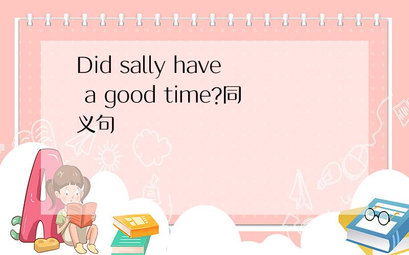 Did sally have a good time?同义句