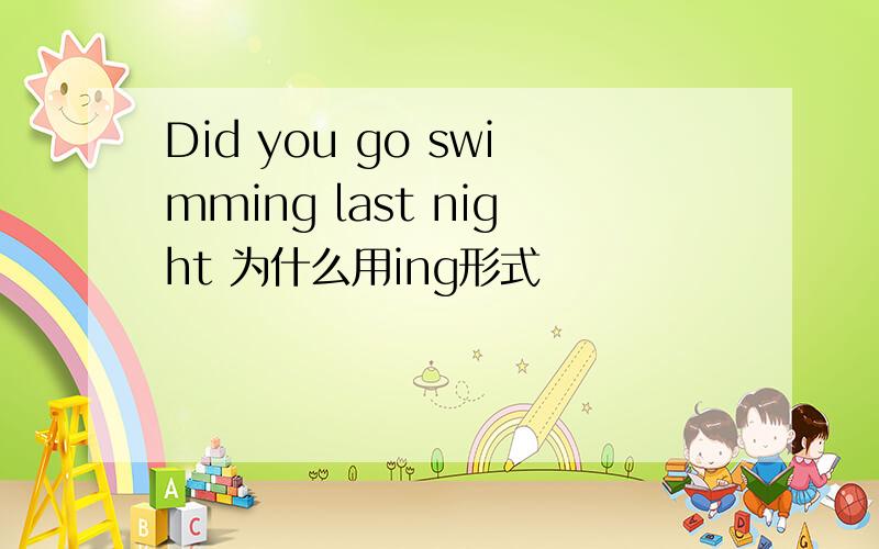 Did you go swimming last night 为什么用ing形式