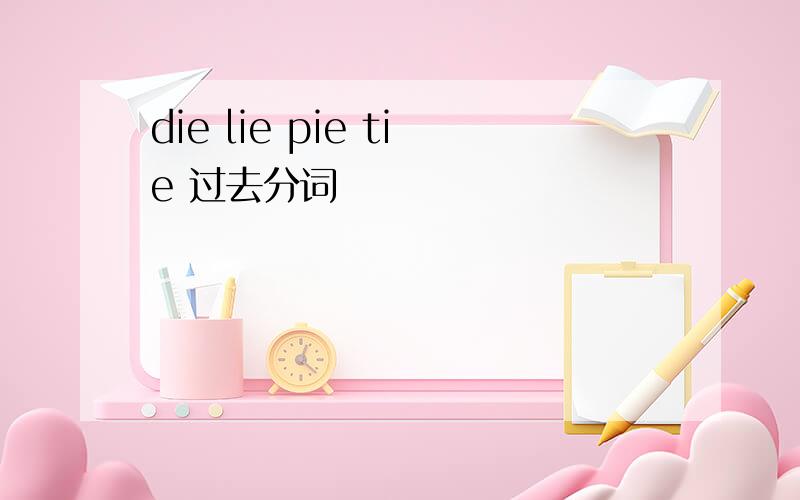 die lie pie tie 过去分词