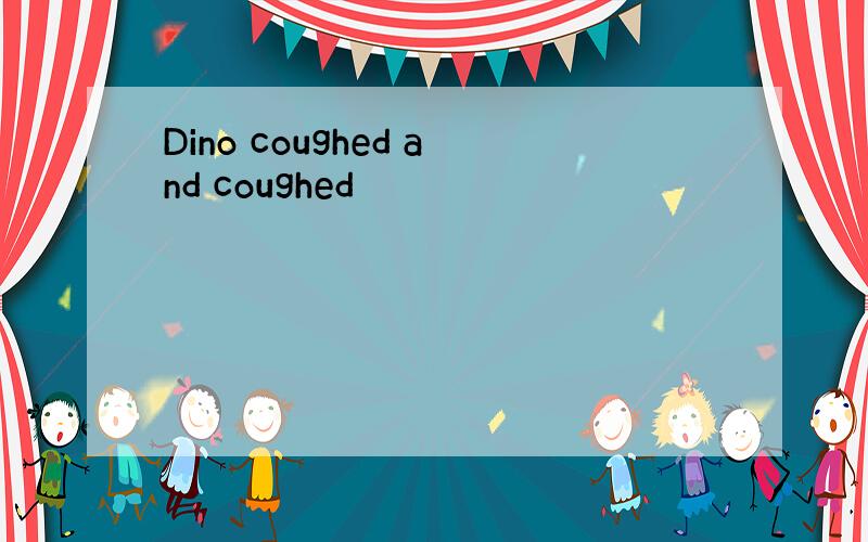 Dino coughed and coughed
