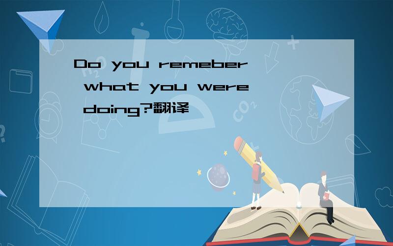 Do you remeber what you were doing?翻译