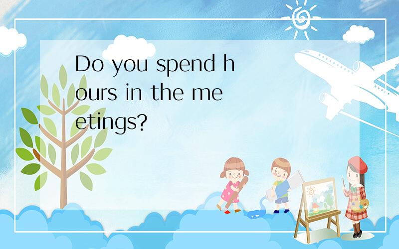 Do you spend hours in the meetings?