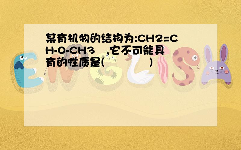 某有机物的结构为:CH2=CH-O-CH3 ,它不可能具有的性质是(    ) 