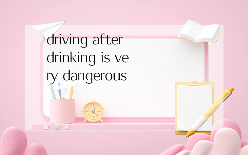 driving after drinking is very dangerous
