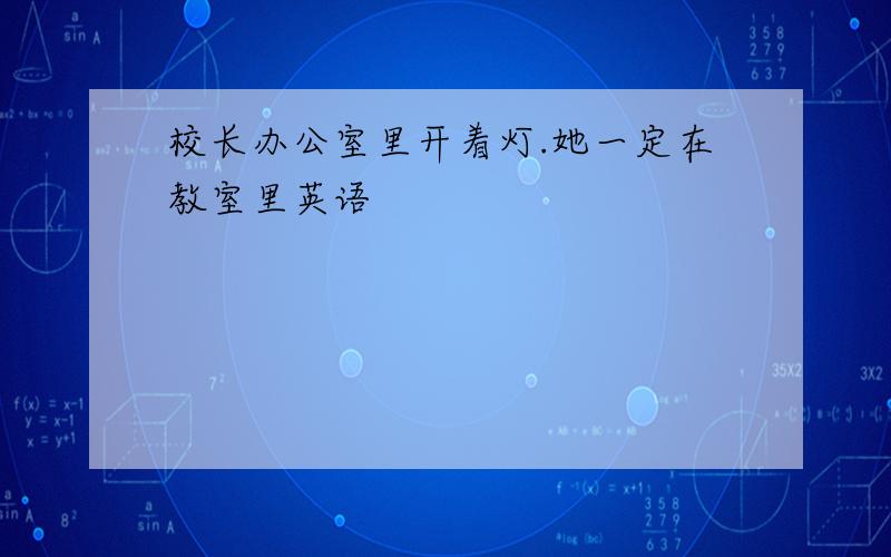 校长办公室里开着灯.她一定在教室里英语